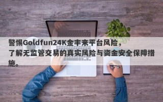 警惕Goldfun24K金丰来平台风险，了解无监管交易的真实风险与资金安全保障措施。