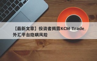 【最新文章】投资者揭露KCM Trade外汇平台隐瞒风险