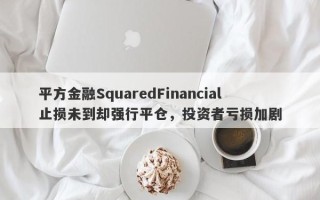 平方金融SquaredFinancial止损未到却强行平仓，投资者亏损加剧