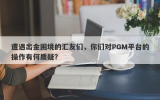 遭遇出金困境的汇友们，你们对PGM平台的操作有何质疑？