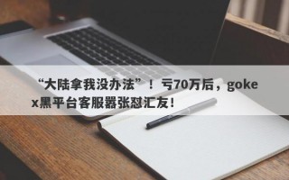 “大陆拿我没办法”！亏70万后，gokex黑平台客服嚣张怼汇友！