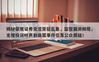 揭秘荣鹰证券交流背后乱象，监管漏洞频现，无视投诉呼声割韭菜事件引发公众质疑！