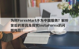 为何ForexMart不为中国服务？解析背后的原因及探究InstaForex的问题所在！