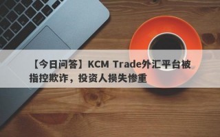 【今日问答】KCM Trade外汇平台被指控欺诈，投资人损失惨重