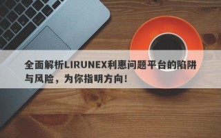 全面解析LIRUNEX利惠问题平台的陷阱与风险，为你指明方向！