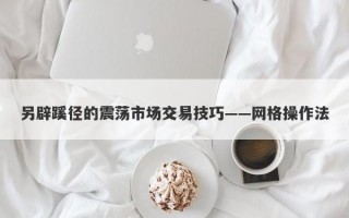 另辟蹊径的震荡市场交易技巧——网格操作法