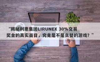 “揭秘利惠集团LIRUNEX 30%交易奖金的真实面目，究竟是不是贪婪的游戏？”