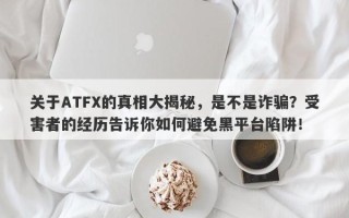 关于ATFX的真相大揭秘，是不是诈骗？受害者的经历告诉你如何避免黑平台陷阱！