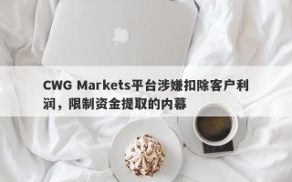 CWG Markets平台涉嫌扣除客户利润，限制资金提取的内幕