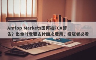 Amtop Markets因何被FCA警告？出金时竟要支付四次费用，投资者必看