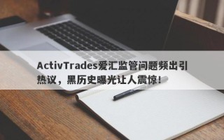 ActivTrades爱汇监管问题频出引热议，黑历史曝光让人震惊！