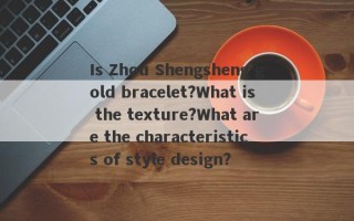 Is Zhou Shengsheng gold bracelet?What is the texture?What are the characteristics of style design?