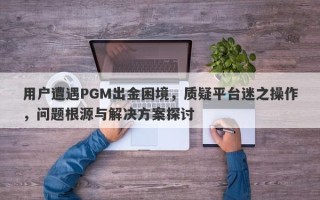 用户遭遇PGM出金困境，质疑平台迷之操作，问题根源与解决方案探讨