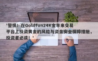 '警惕！在Goldfun24K金丰来交易平台上投资黄金的风险与资金安全保障措施，投资者必读！'