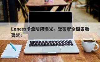 Exness卡盘陷阱曝光，受害者全国各地蔓延！