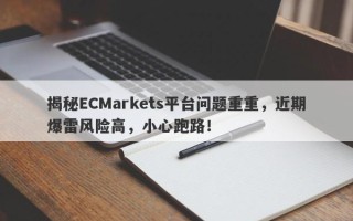 揭秘ECMarkets平台问题重重，近期爆雷风险高，小心跑路！