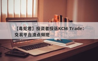 【毒蛇君】投资者投诉KCM Trade：交易平台滑点频现