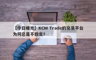 【今日曝光】KCM Trade的交易平台为何总是不稳定？