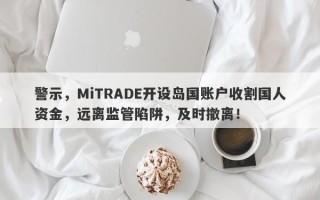 警示，MiTRADE开设岛国账户收割国人资金，远离监管陷阱，及时撤离！