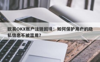 欧易OKX账户注销困境：如何保护用户的隐私信息不被滥用？