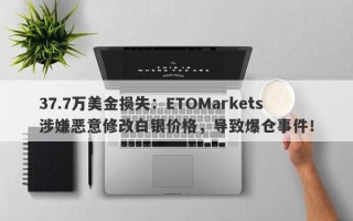 37.7万美金损失：ETOMarkets涉嫌恶意修改白银价格，导致爆仓事件！