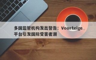 多国监管机构发出警告：Vourteige平台引发国际受害者潮