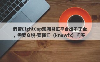 假冒EightCap澳洲易汇平台出不了金，需要交税-要懂汇（knowfx）问答