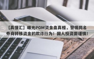 【真懂汇】曝光PGM资金盘真相，警惕同名券商转移资金的欺诈行为！国人投资需谨慎！