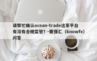 请帮忙确认ocean-trade这家平台有没有合规监管？-要懂汇（knowfx）问答