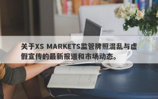 关于XS MARKETS监管牌照混乱与虚假宣传的最新报道和市场动态。