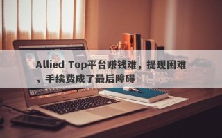 Allied Top平台赚钱难，提现困难，手续费成了最后障碍