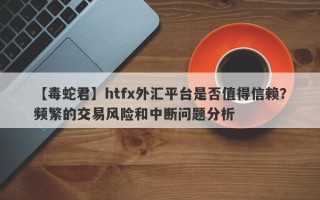 【毒蛇君】htfx外汇平台是否值得信赖？频繁的交易风险和中断问题分析