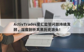 ActivTrades爱汇监管问题持续发酵，深度剖析其黑历史源头！