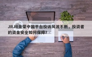 JRJR金荣中国平台投诉风波不断，投资者的资金安全如何保障？