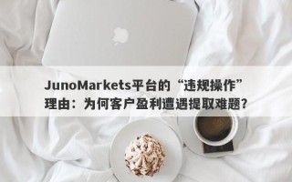 JunoMarkets平台的“违规操作”理由：为何客户盈利遭遇提取难题？