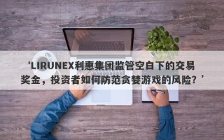 ‘LIRUNEX利惠集团监管空白下的交易奖金，投资者如何防范贪婪游戏的风险？’