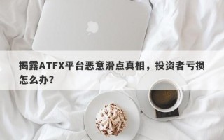 揭露ATFX平台恶意滑点真相，投资者亏损怎么办？