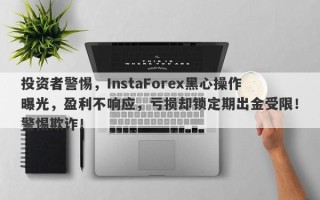 投资者警惕，InstaForex黑心操作曝光，盈利不响应，亏损却锁定期出金受限！警惕欺诈！