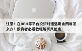 注意！在BBH等平台投资时遭遇出金困难怎么办？投资者必看教程解析风险点！