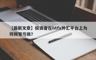 【最新文章】投资者在htfx外汇平台上为何频繁亏损？