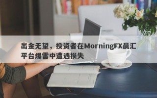 出金无望，投资者在MorningFX晨汇平台爆雷中遭遇损失