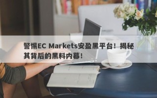 警惕EC Markets安盈黑平台！揭秘其背后的黑料内幕！