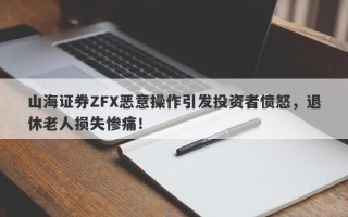 山海证券ZFX恶意操作引发投资者愤怒，退休老人损失惨痛！