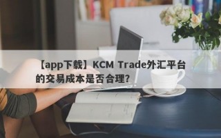 【app下载】KCM Trade外汇平台的交易成本是否合理？