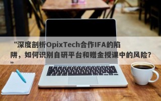 “深度剖析OpixTech合作IFA的陷阱，如何识别自研平台和赠金授课中的风险？”