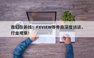 我们在前线！FXVIEW等券商深度访谈，行业观察！