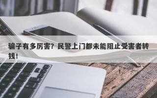 骗子有多厉害？民警上门都未能阻止受害者转钱！