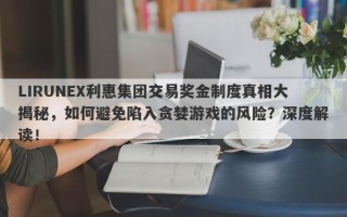 LIRUNEX利惠集团交易奖金制度真相大揭秘，如何避免陷入贪婪游戏的风险？深度解读！