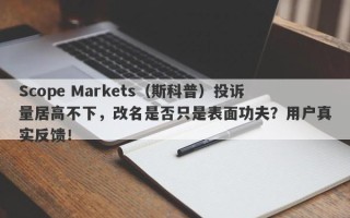 Scope Markets（斯科普）投诉量居高不下，改名是否只是表面功夫？用户真实反馈！