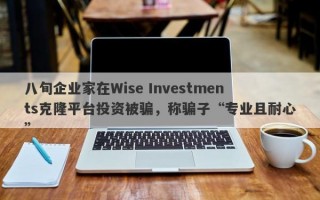 八旬企业家在Wise Investments克隆平台投资被骗，称骗子“专业且耐心”